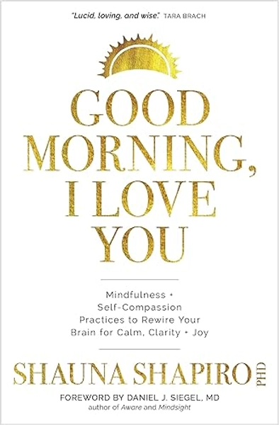 Good Morning, I Love You: Mindfulness and Self-Compassion Practices to Rewire Your Brain for Calm, Clarity, and Joy