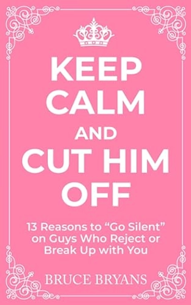 Keep Calm And Cut Him Off: 13 Reasons to "Go Silent" on Guys Who Reject or Break Up with You (Smart Dating Books for Women)