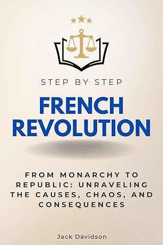 French Revolution Step by Step: From Monarchy to Republic: Unraveling the Causes, Chaos, and Consequences (Step By Step Subject Guides)