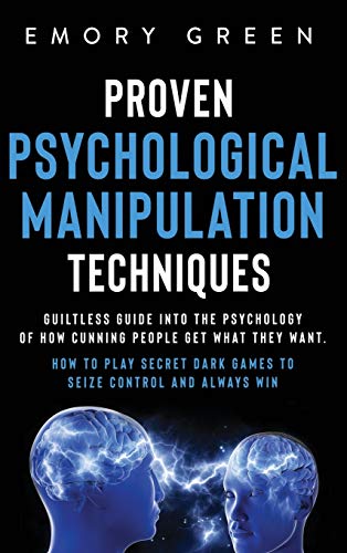 Proven Psychological Manipulation Techniques: Guiltless Guide into the Psychology of How Cunning People Get What They Want. How to Play Secret Dark Games to Seize Control and Always Win