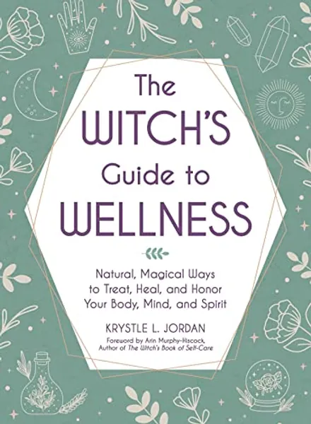 The Witch's Guide to Wellness: Natural, Magical Ways to Treat, Heal, and Honor Your Body, Mind, and Spirit