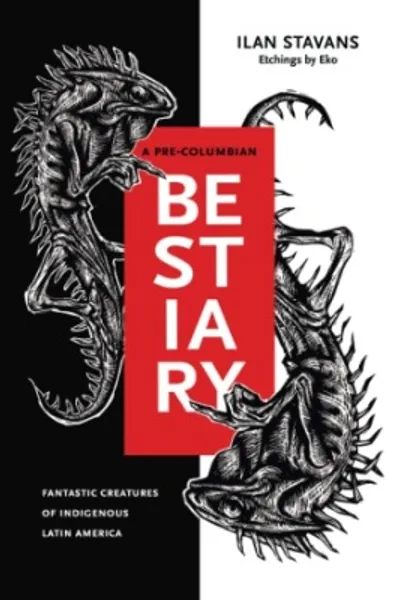 A Pre-Columbian Bestiary: Fantastic Creatures of Indigenous Latin America By Ilan Stavans and with etchings by Eko