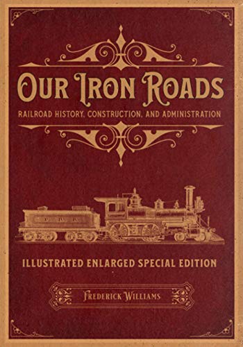 Our Iron Roads: Railroad History, Construction, and Administration - Illustrated Enlarged Special Edition