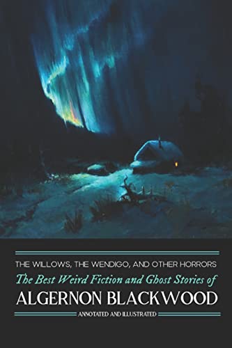 The Willows, The Wendigo, and Other Horrors: The Best Weird Fiction and Ghost Stories of Algernon Blackwood: Annotated and Illustrated Tales of ... of Murder, Mystery, Horror, and Haunting)