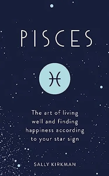 Pisces: The Art of Living Well and Finding Happiness According to Your Star Sign