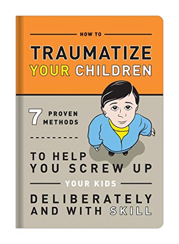 How to Traumatize Your Children: 7 Proven Methods to Help You Screw Up Your Kids Deliberately and with Skill