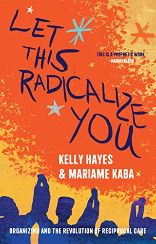 Let This Radicalize You: Organizing and the Revolution of Reciprocal Care by Kelly Hayes & Mariame Kaba