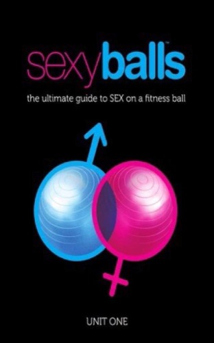 SexyBalls: The Ultimate Sex Guide On A Fitness Ball: You Haven't Had Sex Until You've Had it On A Fitness Ball