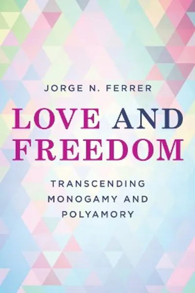 Love and Freedom: Transcending Monogamy and Polyamory (Diverse Sexualities, Genders, and Relationships)