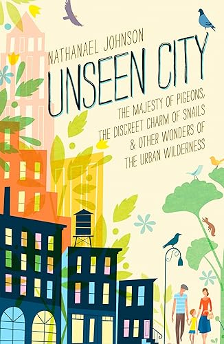 Unseen City: The Majesty of Pigeons, the Discreet Charm of Snails & Other Wonders of the Urban Wilderness