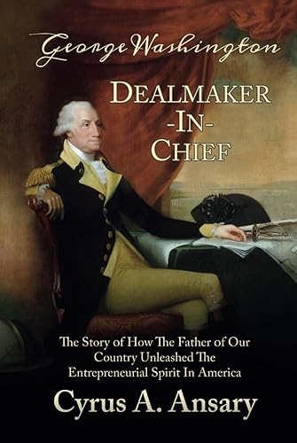 George Washington Dealmaker-In-Chief: The Story of How The Father of Our Country Unleashed The Entrepreneurial Spirit in America