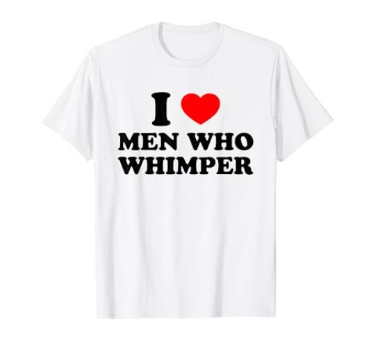 I Love Men Who Whimper I Heart Men Who Whimper Funny Meme T-Shirt