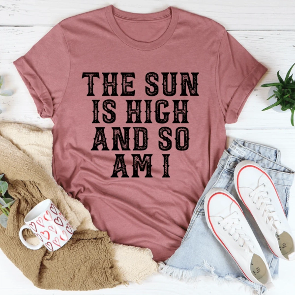 The Sun Is High And So Am I Tee