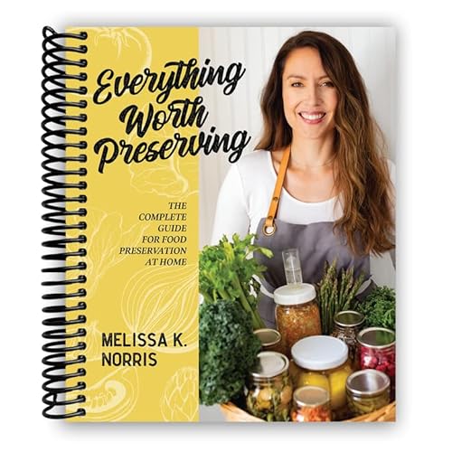 Everything Worth Preserving: The Complete Guide for Food Preservation at Home [Spiral-bound] Melissa K. Norris