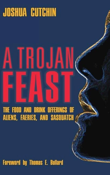 A Trojan Feast: The Food And Drink Offerings Of Aliens, Faeries, And Sasquatch Book By Joshua Cutchin, (Hardcover) | Indigo