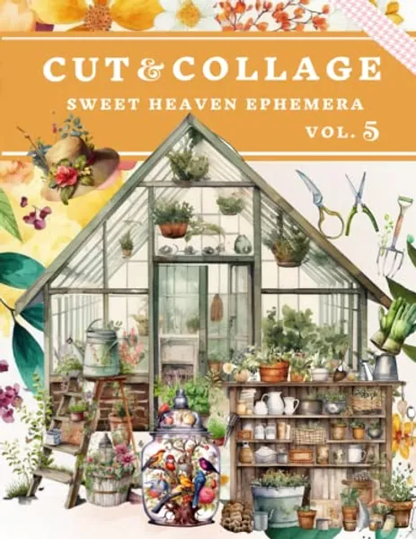Cut and Collage Sweet Heaven Ephemera Book Vol.5: High Quality Images Of Greenhouse For Paper Crafts, Scrapbooking, Mixed Media, Junk Journals, Decorative Art and More.