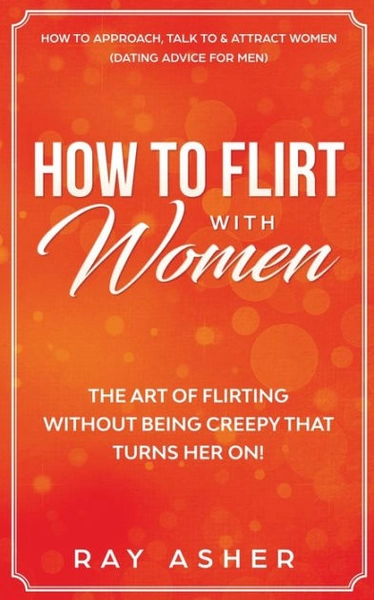 How to Flirt with Women: The Art of Flirting Without Being Creepy That Turns Her On! How to Approach, Talk to & Attract Women (Dating Advice for Men)|Paperback