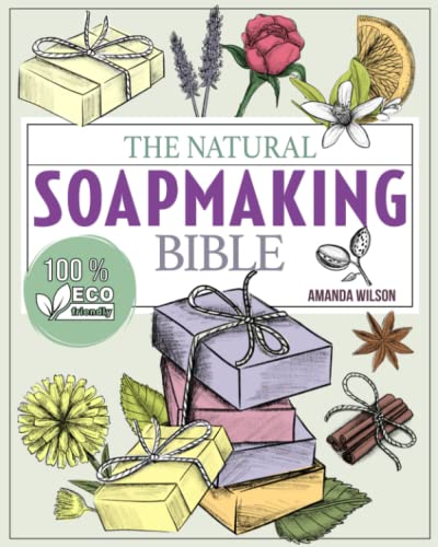 The Natural Soap Making Bible: Discover How to Handcraft Natural Soaps Using 100% Eco-Friendly Herbs and Essential Oils