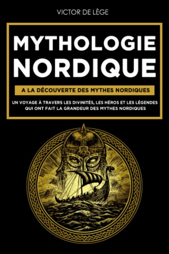 Mythologie Nordique: A la découverte des Mythes Nordiques. Un voyage à travers les Divinités, les Héros et les Légendes qui ont fait la grandeur des Mythes Nordiques.