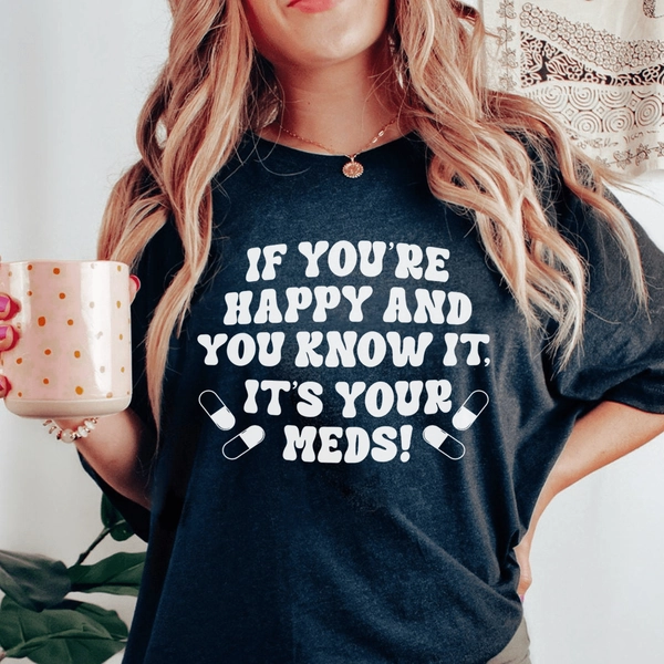 If You're Happy And You Know It It's Your Meds Tee