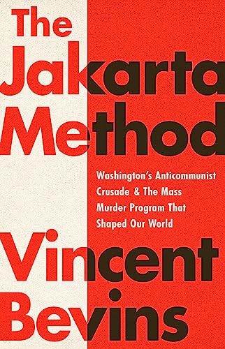 The Jakarta Method: Washington's Anticommunist Crusade and the Mass Murder Program that Shaped Our World by Vincent Bevins