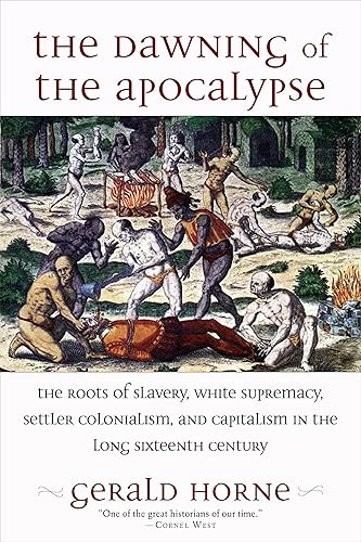 The Dawning of the Apocalypse: The Roots of Slavery, White Supremacy, Settler Colonialism, and Capitalism in the Long Sixteenth Century by Gerald Horne
