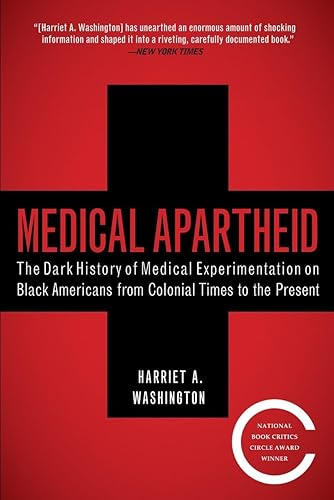Medical Apartheid: The Dark History of Medical Experimentation on Black Americans from Colonial Times to the Present by Harriet A. Washington