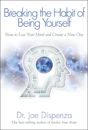 Breaking the Habit of Being Yourself: How to Lose Your Mind and Create a New One