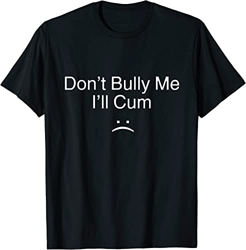 Don’t Bully Me I’ll Cum Shirt