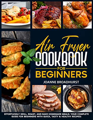 Air Fryer Cookbook for Beginners: Effortlessly Grill, Roast, and Bake Homemade Meals: Your Complete Guide For Beginners with Quick, Tasty & Healthy Recipes!
