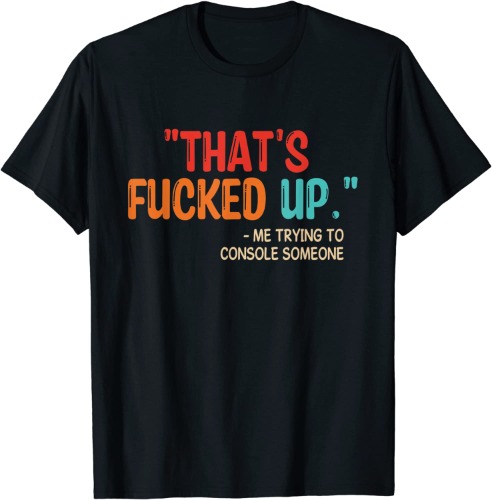 "That's Fucked Up" Me Trying To Console Someone T-Shirt
