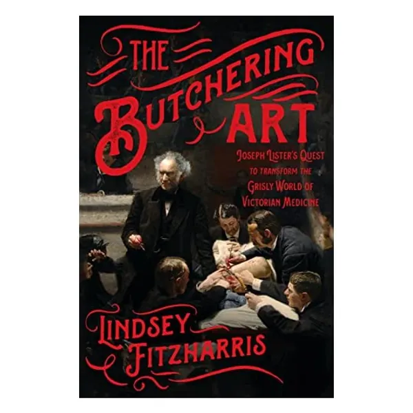 The Butchering Art: Joseph Lister's Quest to Transform the Grisly World of Victorian Medicine