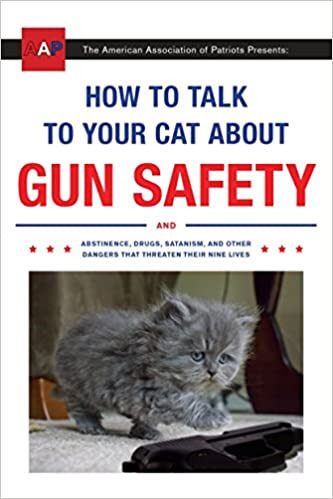 How to Talk to Your Cat About Gun Safety: And Abstinence, Drugs, Satanism, and Other Dangers That Threaten Their Nine Lives - Paperback