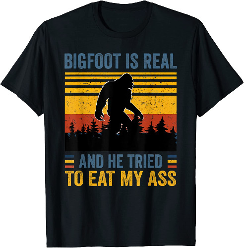 bigfoot is real and he tried to eat my ass T-Shirt