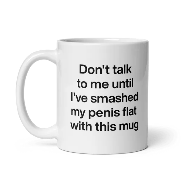 Don't talk to me until I've smashed my penis flat with this mug.