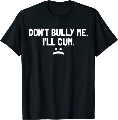 Don't Bully Me I'll Cum T-Shirt