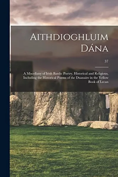 Aithdioghluim Dána: a Miscellany of Irish Bardic Poetry, Historical and Religious, Including the Historical Poems of the Duanaire in the Yellow Book of Lecan; 37