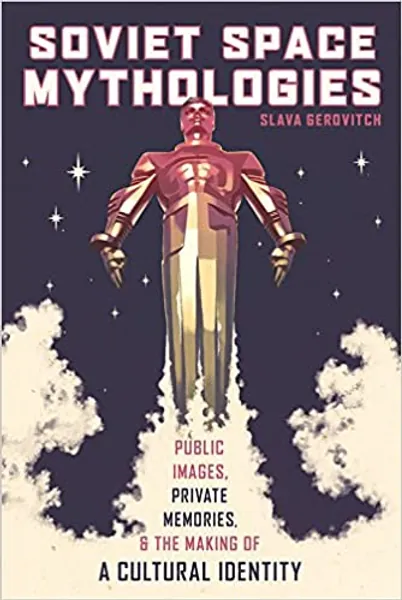 Soviet Space Mythologies: Public Images, Private Memories, and the Making of a Cultural Identity (Russian and East European Studies) - 
