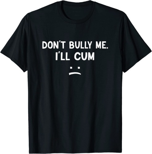 Don’t Bully Me. I’ll Cum May Be A Amusing Family Joke T-Shirt