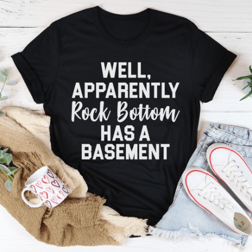 Well Apparently Rock Bottom Has A Basement Tee 