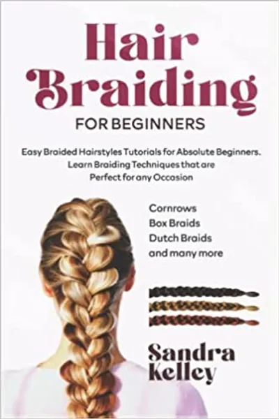HAIR BRAIDING FOR BEGINNERS: Easy Braided Hairstyles Tutorials for Absolute Beginners. Learn Braiding Techniques that are Perfect for any Occasion (Cornrows, Box Braids, Dutch Braids, and many more)