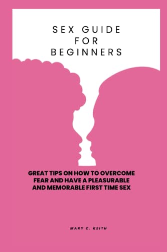 Sex guide for beginners: Great tips on how to overcome fear and have a pleasurable and memorable first time sex (Sex guide 123)