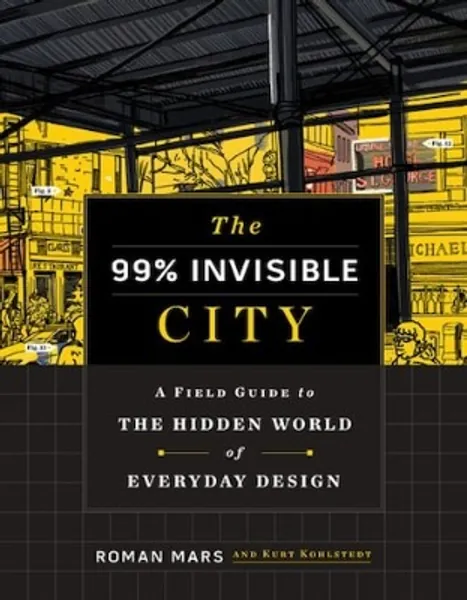 The 99% Invisible City: A Field Guide To The Hidden World Of Everyday Design