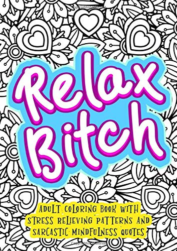 Relax Bitch - Adult Coloring Book With Stress Relieving Patterns And Sarcastic Mindfulness Quotes: Get Rid Of Anxiety And Relax (Gag Gifts, Funny Journals and Adult Coloring Books)
