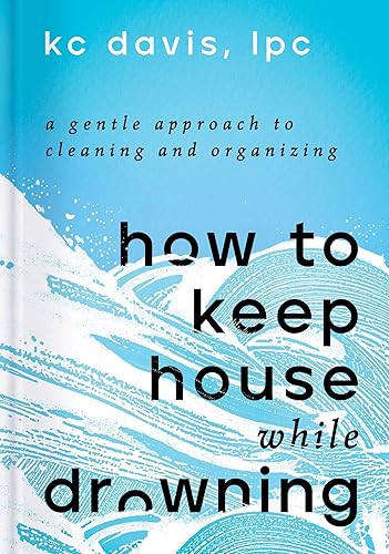 How to Keep House While Drowning: A Gentle Approach to Cleaning and Organizing