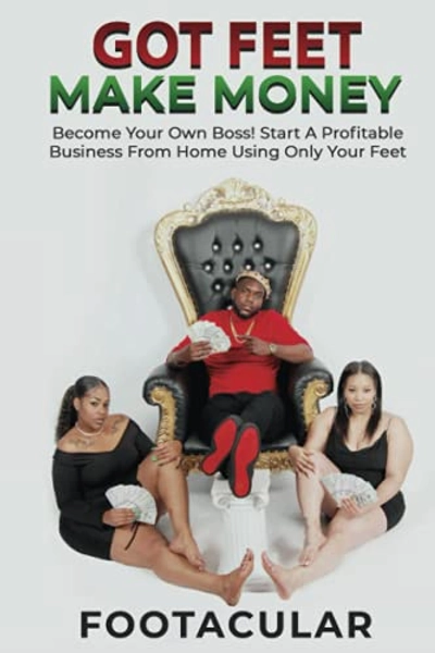Got Feet Make Money: Become Your Own Boss! Start A Profitable Business From Home Using Only Your Feet.