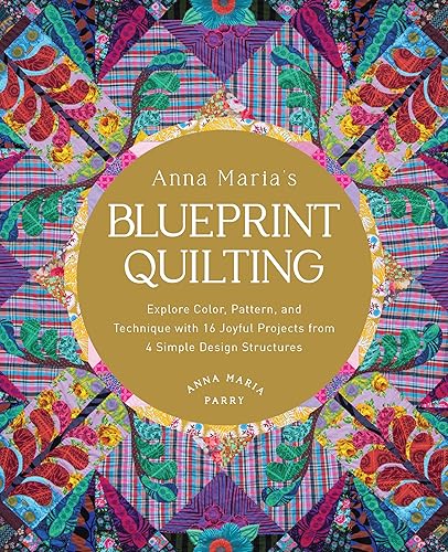 Anna Maria's Blueprint Quilting: Explore Color, Pattern, and Technique with 16 Joyful Projects from 4 Simple Design Structures