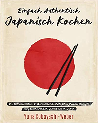 Einfach authentisch japanisch kochen: Die 100 leckesten & überraschend alltagstauglichen Rezepte für faszinierenden Genuss wie in Japan – Das Kochbuch mit dem Besten der japanischen Küche - Taschenbuch