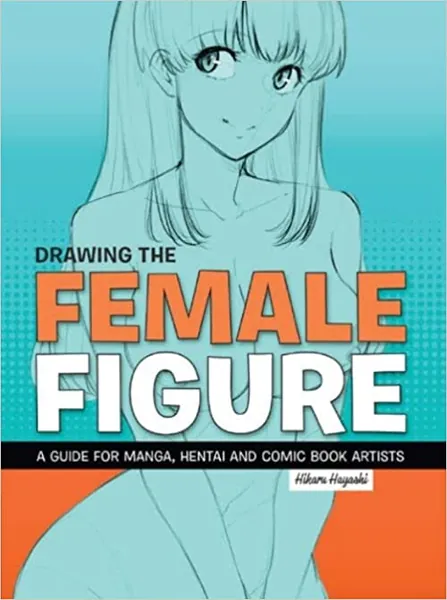 Drawing the Female Figure: A Guide for Manga, Hentai and Comic Book Artists - 