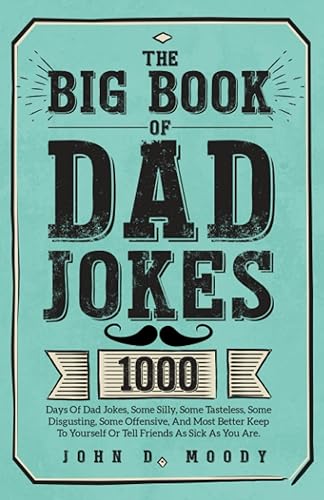 The Big Book Of Dad Jokes: 1000 Days Of Dad Jokes, Some Silly, Some Tasteless, Some Disgusting, Some Offensive, And Most Better Keep To Yourself Or Tell Friends As Sick As You Are